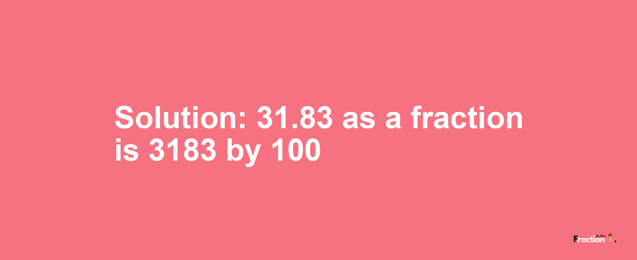 Solution:31.83 as a fraction is 3183/100